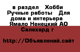  в раздел : Хобби. Ручные работы » Для дома и интерьера . Ямало-Ненецкий АО,Салехард г.